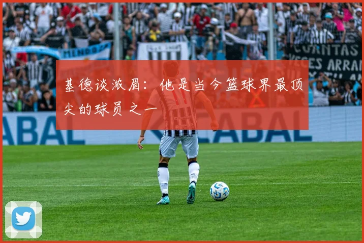 基德谈浓眉：他是当今篮球界最顶尖的球员之一