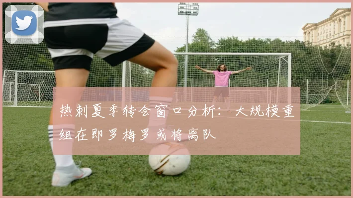 热刺夏季转会窗口分析：大规模重组在即罗梅罗或将离队