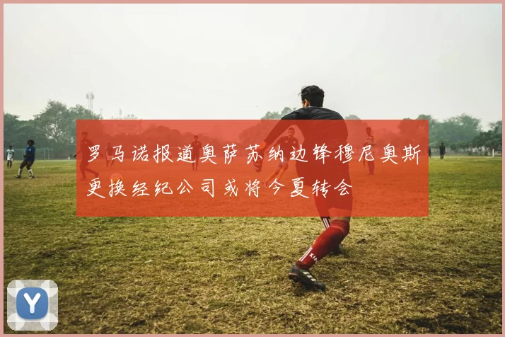罗马诺报道奥萨苏纳边锋穆尼奥斯更换经纪公司或将今夏转会