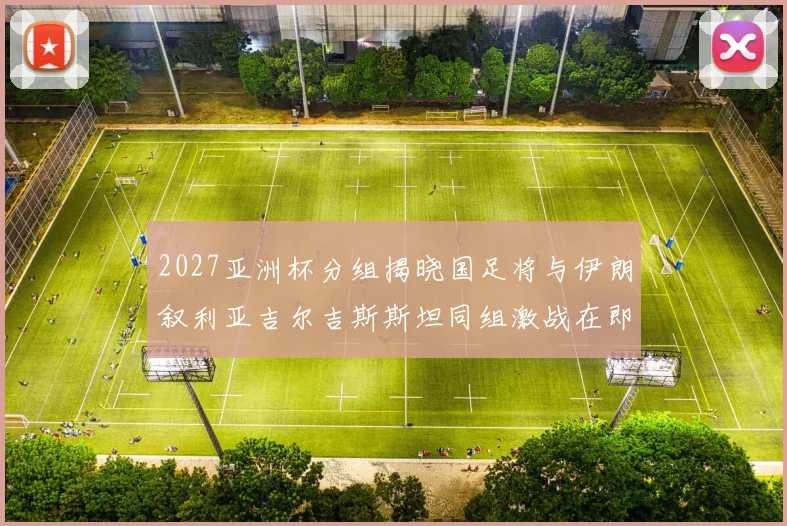 2027亚洲杯分组揭晓国足将与伊朗叙利亚吉尔吉斯斯坦同组激战在即