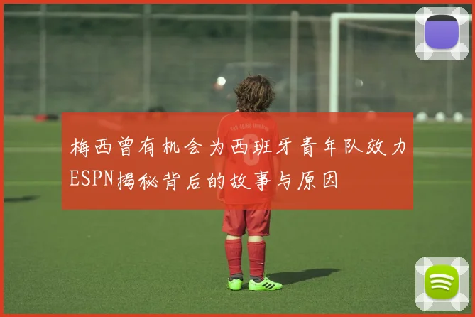 梅西曾有机会为西班牙青年队效力ESPN揭秘背后的故事与原因