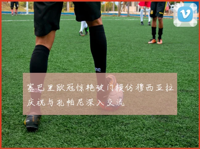 塞巴里欧冠惊艳破门模仿穆西亚拉庆祝与孔帕尼深入交流