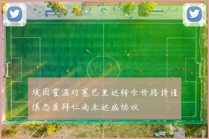 埃因霍温对塞巴里达转会价格持谨慎态度拜仁尚未达成协议