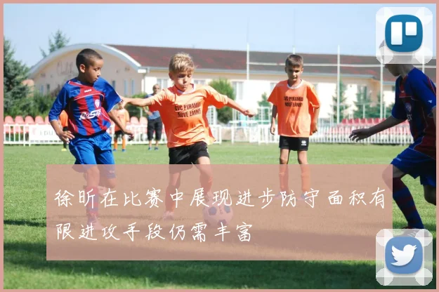 徐昕在比赛中展现进步防守面积有限进攻手段仍需丰富