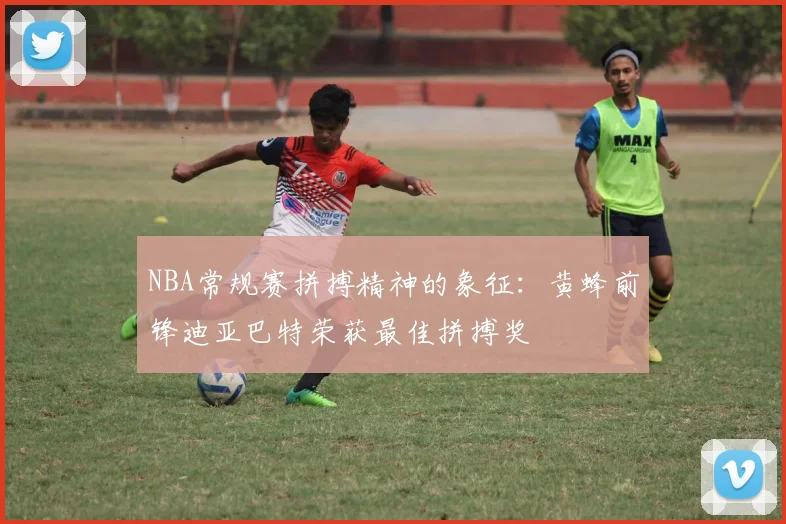 NBA常规赛拼搏精神的象征：黄蜂前锋迪亚巴特荣获最佳拼搏奖