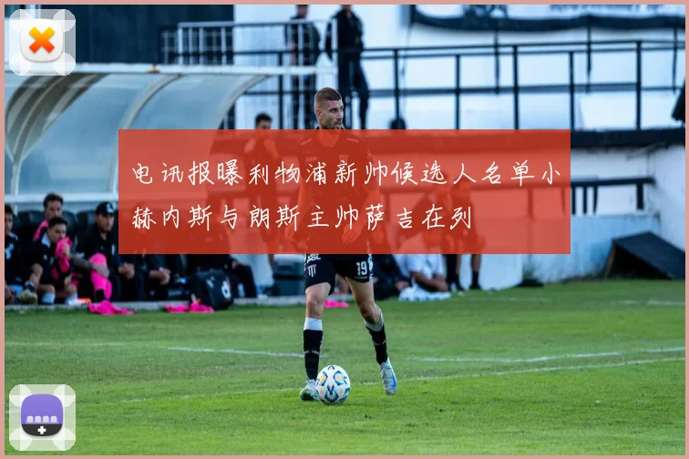 电讯报曝利物浦新帅候选人名单小赫内斯与朗斯主帅萨吉在列