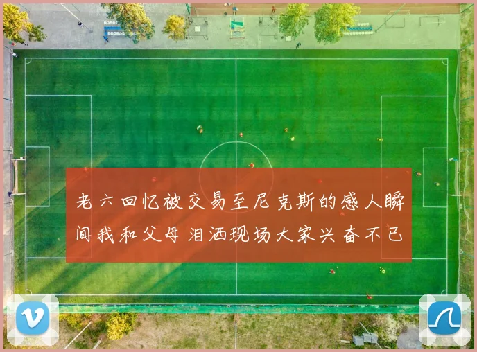 老六回忆被交易至尼克斯的感人瞬间我和父母泪洒现场大家兴奋不已