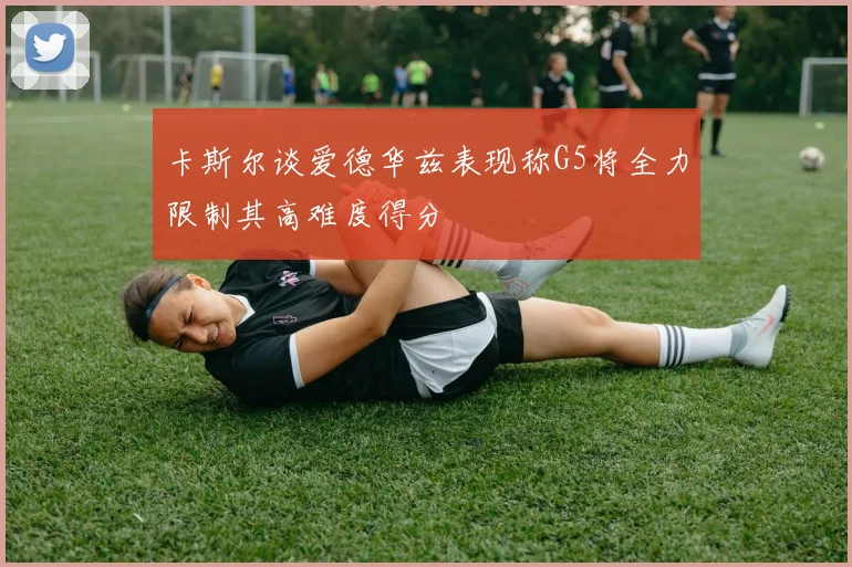 卡斯尔谈爱德华兹表现称G5将全力限制其高难度得分