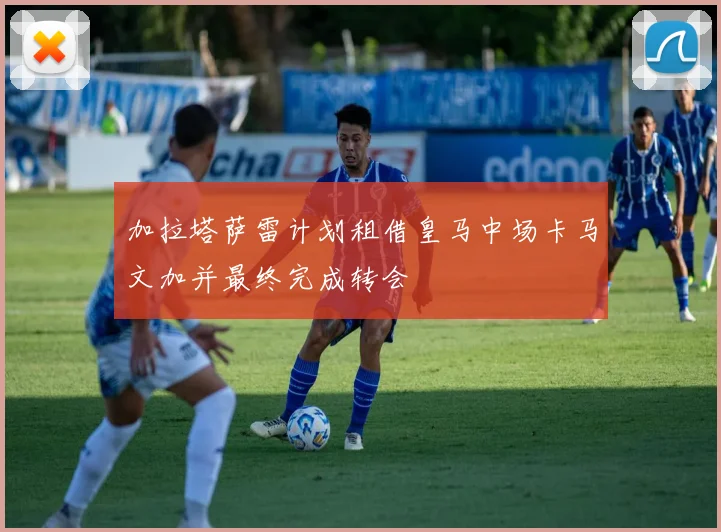 加拉塔萨雷计划租借皇马中场卡马文加并最终完成转会