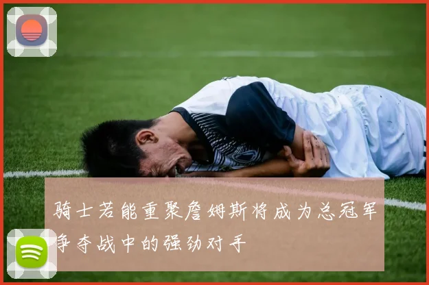 骑士若能重聚詹姆斯将成为总冠军争夺战中的强劲对手