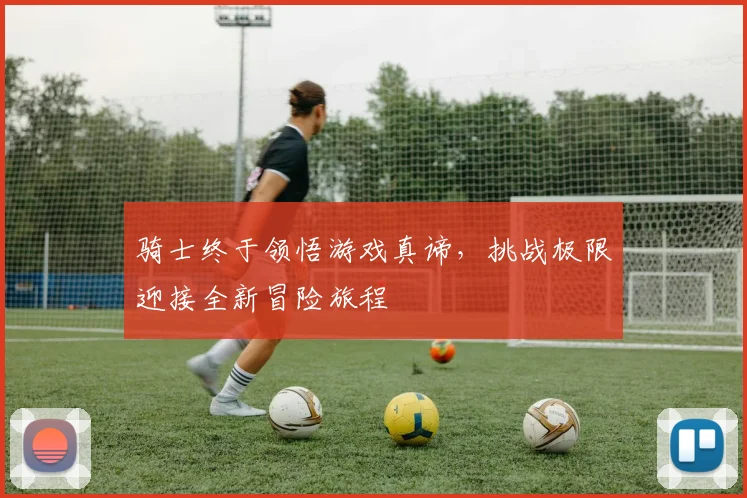 骑士终于领悟游戏真谛，挑战极限迎接全新冒险旅程