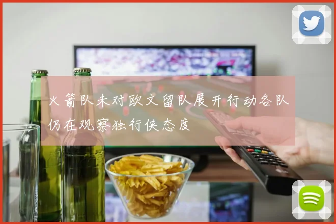 火箭队未对欧文留队展开行动各队仍在观察独行侠态度