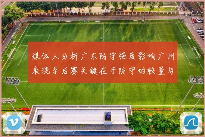 媒体人分析广东防守强度影响广州表现季后赛关键在于防守的较量与适应能力