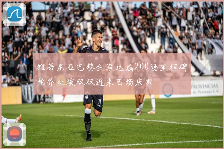维蒂尼亚巴黎生涯达成200场里程碑帕乔杜埃双双迎来百场庆典