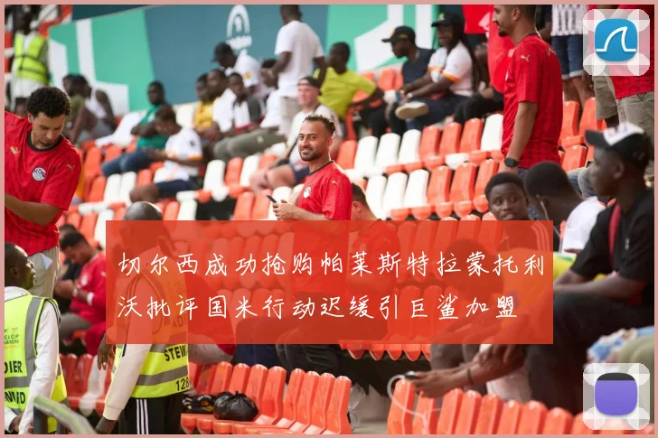 切尔西成功抢购帕莱斯特拉蒙托利沃批评国米行动迟缓引巨鲨加盟