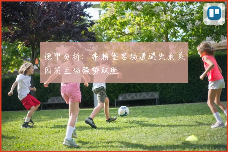 德甲分析：弗赖堡客场遭遇失利美因茨主场强势取胜