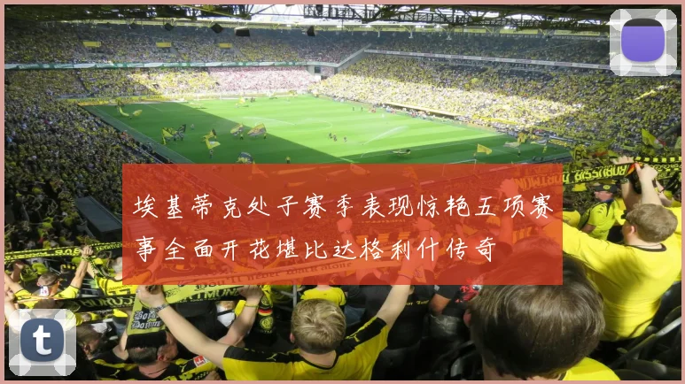 埃基蒂克处子赛季表现惊艳五项赛事全面开花堪比达格利什传奇