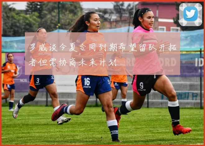 罗威谈今夏合同到期希望留队开拓者但需协商未来计划