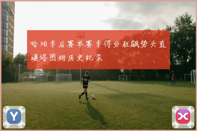 哈珀季后赛单赛季得分狂飙势头直逼塔图姆历史纪录