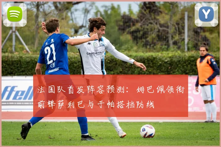 法国队首发阵容预测：姆巴佩领衔前锋萨利巴与于帕搭档防线