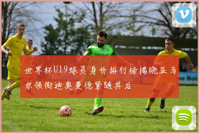 世界杯U19球员身价排行榜揭晓亚马尔领衔迪奥曼德紧随其后