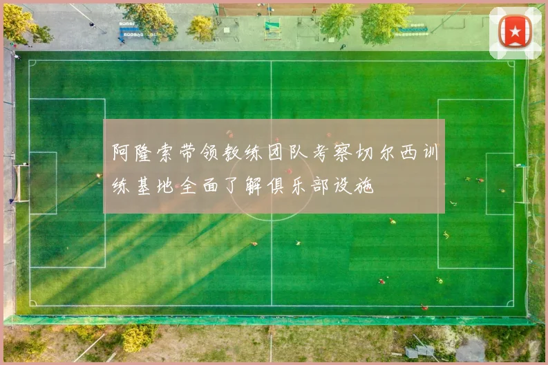阿隆索带领教练团队考察切尔西训练基地全面了解俱乐部设施