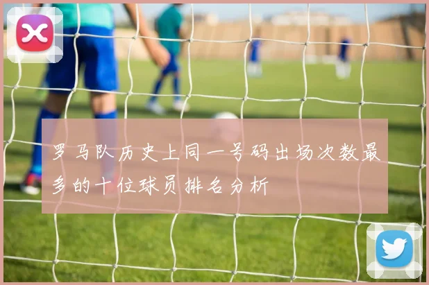 罗马队历史上同一号码出场次数最多的十位球员排名分析