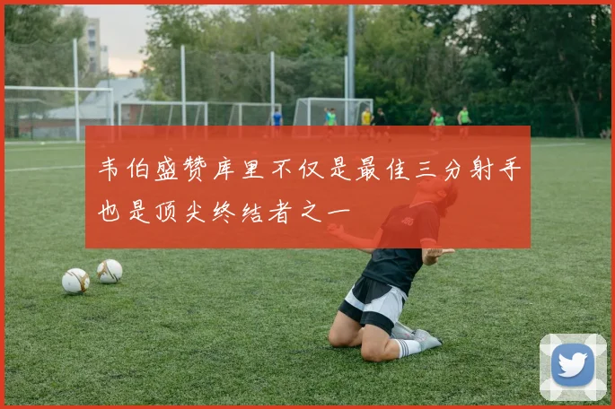 韦伯盛赞库里不仅是最佳三分射手也是顶尖终结者之一