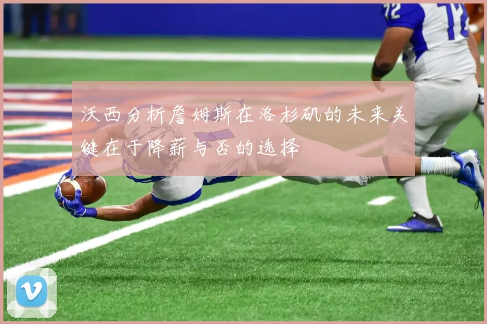 沃西分析詹姆斯在洛杉矶的未来关键在于降薪与否的选择