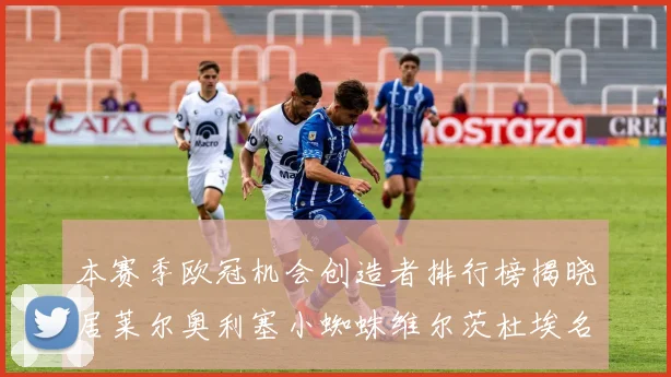 本赛季欧冠机会创造者排行榜揭晓居莱尔奥利塞小蜘蛛维尔茨杜埃名列前五