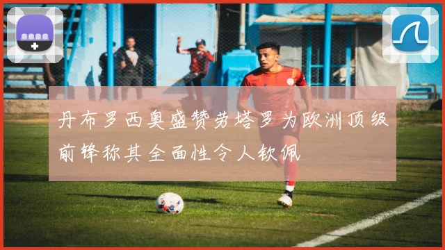 丹布罗西奥盛赞劳塔罗为欧洲顶级前锋称其全面性令人钦佩