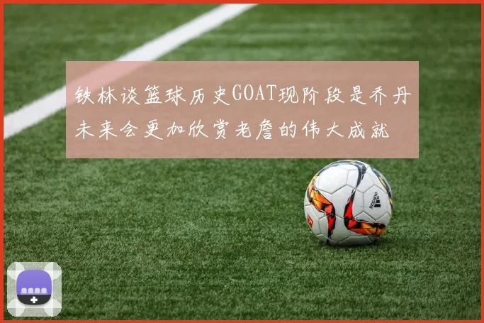 铁林谈篮球历史GOAT现阶段是乔丹未来会更加欣赏老詹的伟大成就