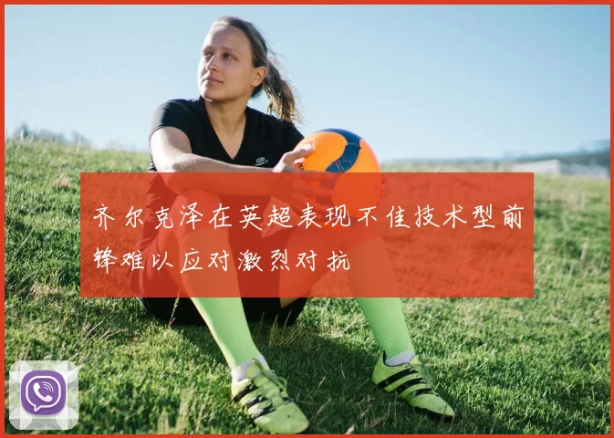 齐尔克泽在英超表现不佳技术型前锋难以应对激烈对抗